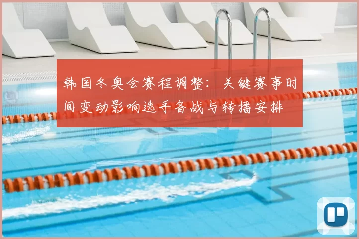 韩国冬奥会赛程调整：关键赛事时间变动影响选手备战与转播安排