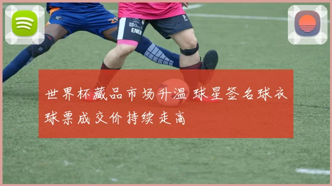 世界杯藏品市场升温 球星签名球衣球票成交价持续走高