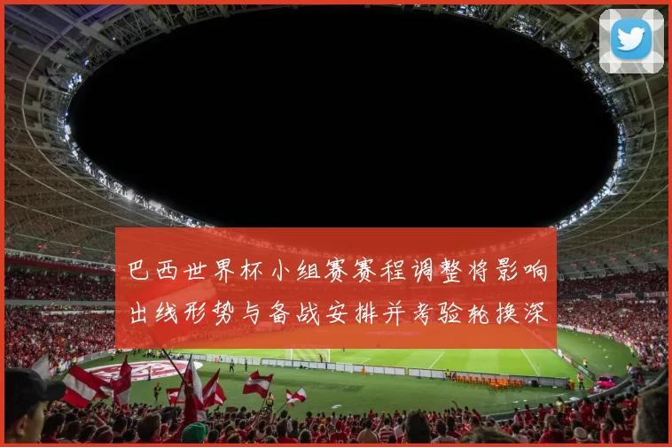 巴西世界杯小组赛赛程调整将影响出线形势与备战安排并考验轮换深度