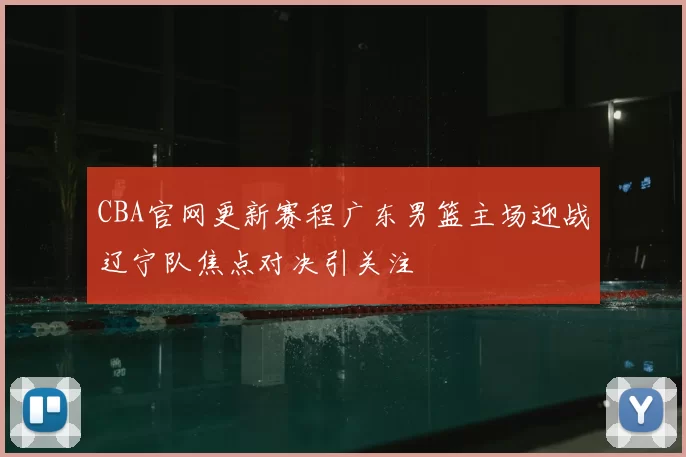 CBA官网更新赛程广东男篮主场迎战辽宁队焦点对决引关注