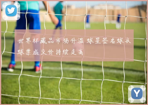 世界杯藏品市场升温 球星签名球衣球票成交价持续走高