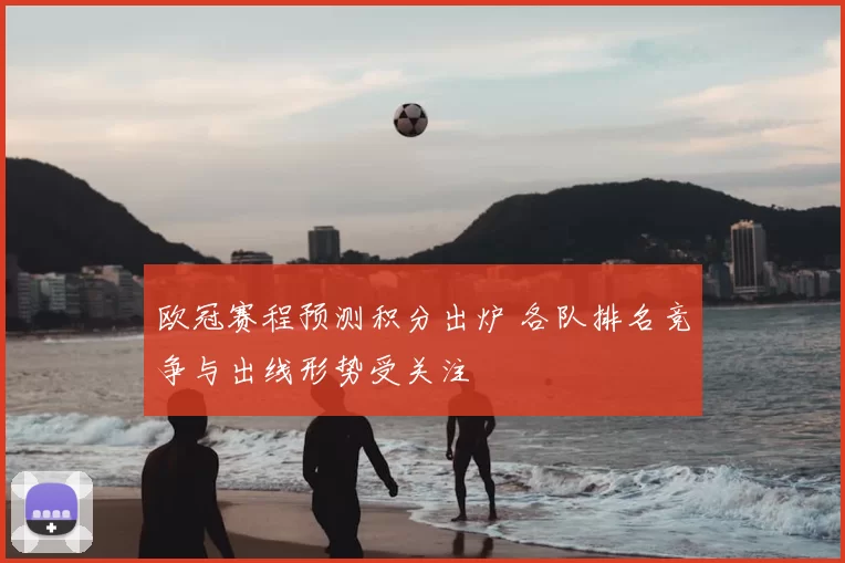 欧冠赛程预测积分出炉 各队排名竞争与出线形势受关注