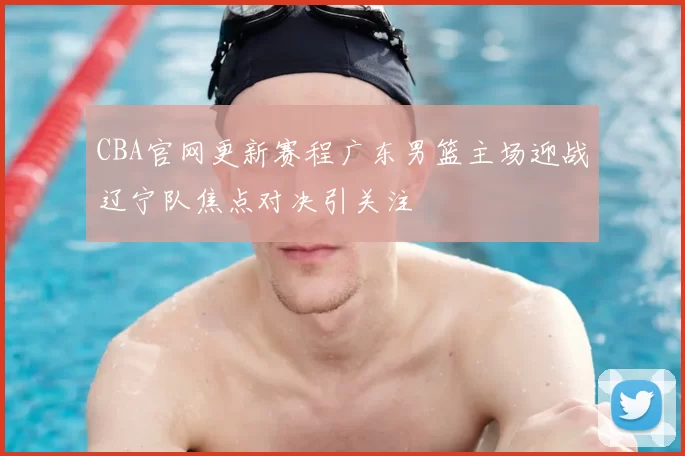 CBA官网更新赛程广东男篮主场迎战辽宁队焦点对决引关注