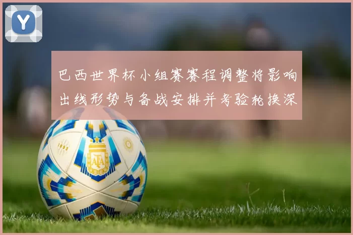 巴西世界杯小组赛赛程调整将影响出线形势与备战安排并考验轮换深度