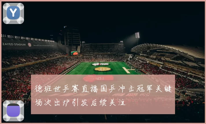 德班世乒赛直播国乒冲击冠军关键场次出炉引发后续关注