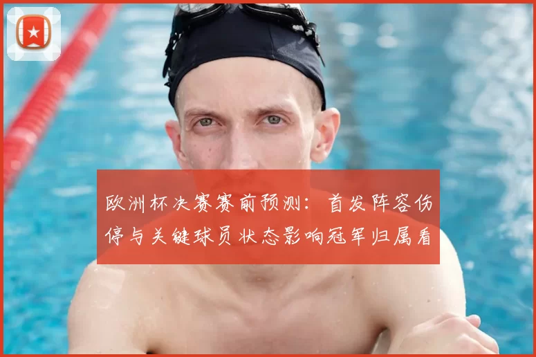 欧洲杯决赛赛前预测：首发阵容伤停与关键球员状态影响冠军归属看点