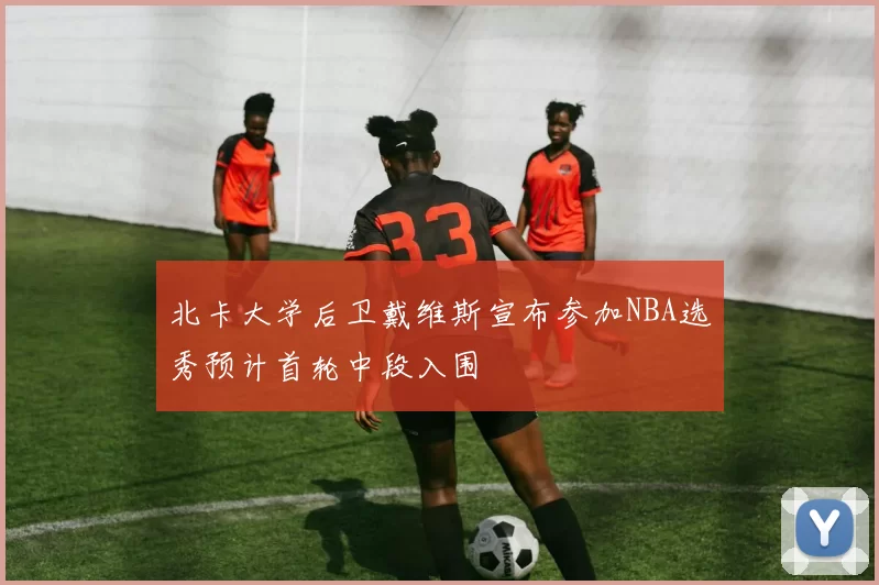 北卡大学后卫戴维斯宣布参加NBA选秀预计首轮中段入围