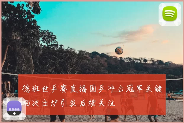 德班世乒赛直播国乒冲击冠军关键场次出炉引发后续关注