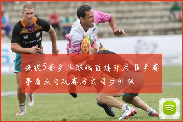 央视5套乒乓球线直播开启 国乒赛事看点与观赛方式同步升级