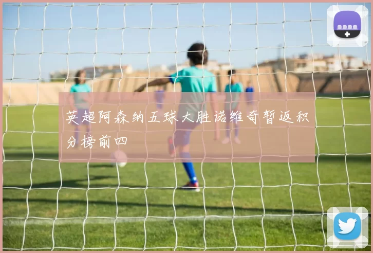 英超阿森纳五球大胜诺维奇暂返积分榜前四