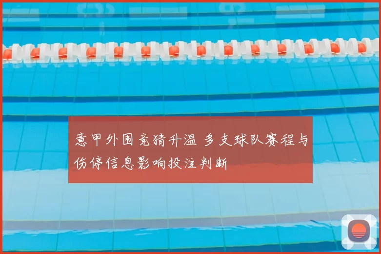 意甲外围竞猜升温 多支球队赛程与伤停信息影响投注判断