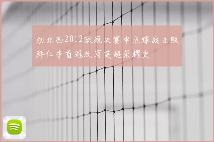 切尔西2012欧冠决赛中点球战击败拜仁夺首冠改写英超荣耀史
