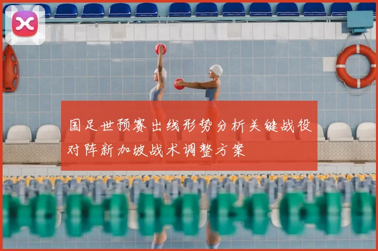 国足世预赛出线形势分析关键战役对阵新加坡战术调整方案