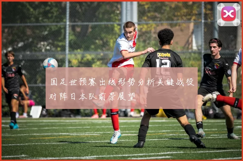 国足世预赛出线形势分析关键战役对阵日本队前景展望