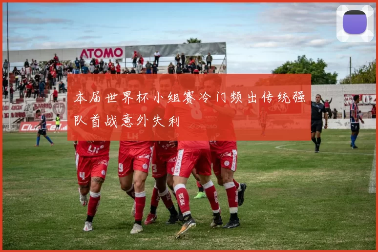 本届世界杯小组赛冷门频出传统强队首战意外失利