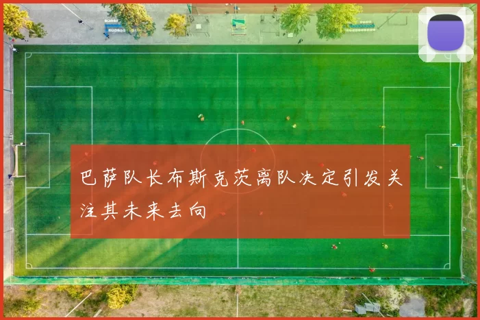 巴萨队长布斯克茨离队决定引发关注其未来去向