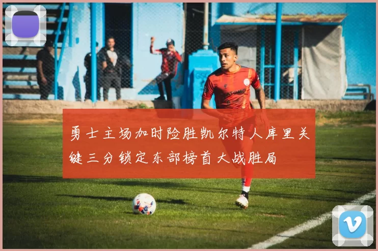 勇士主场加时险胜凯尔特人库里关键三分锁定东部榜首大战胜局