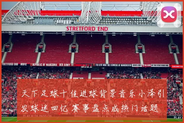 天下足球十佳进球背景音乐小泽引发球迷回忆 赛事盘点成热门话题