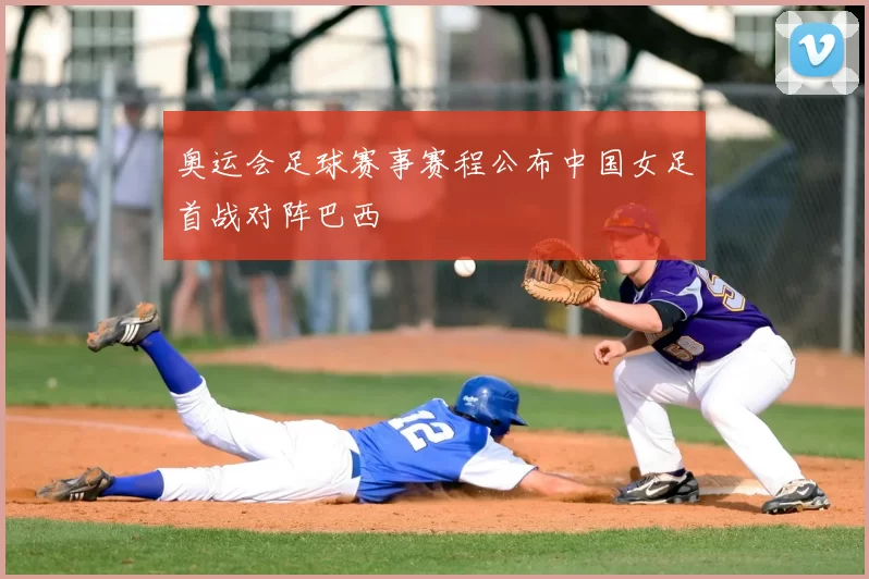 奥运会足球赛事赛程公布中国女足首战对阵巴西