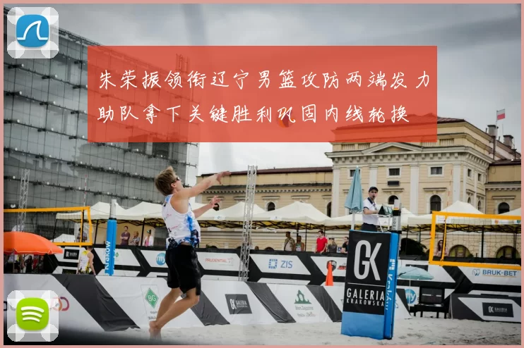 朱荣振领衔辽宁男篮攻防两端发力助队拿下关键胜利巩固内线轮换