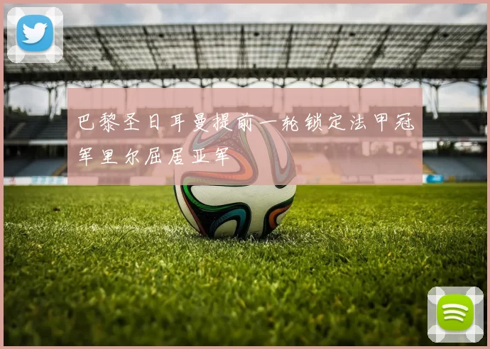 巴黎圣日耳曼提前一轮锁定法甲冠军里尔屈居亚军