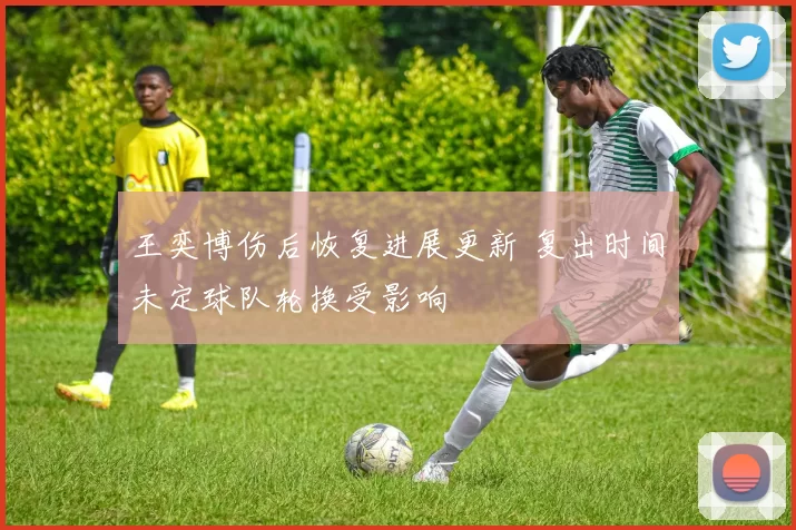 王奕博伤后恢复进展更新 复出时间未定球队轮换受影响