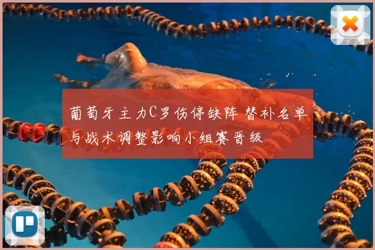 葡萄牙主力C罗伤停缺阵 替补名单与战术调整影响小组赛晋级