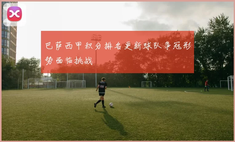 巴萨西甲积分排名更新球队争冠形势面临挑战