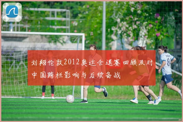 刘翔伦敦2012奥运会退赛回顾及对中国跨栏影响与后续备战