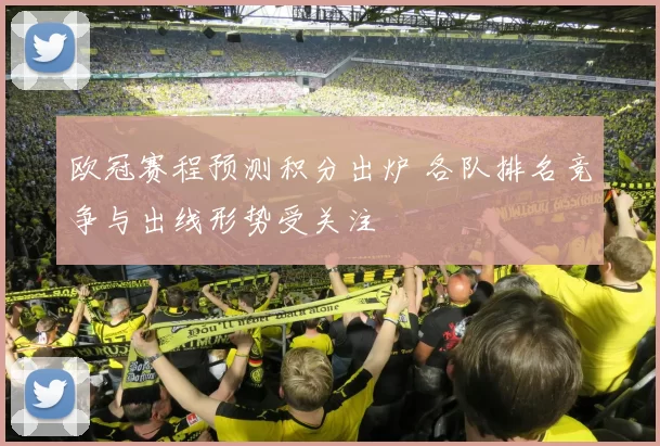 欧冠赛程预测积分出炉 各队排名竞争与出线形势受关注