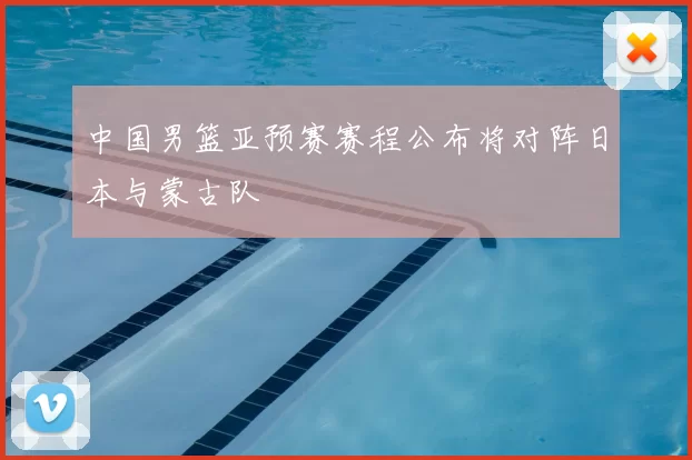 中国男篮亚预赛赛程公布将对阵日本与蒙古队