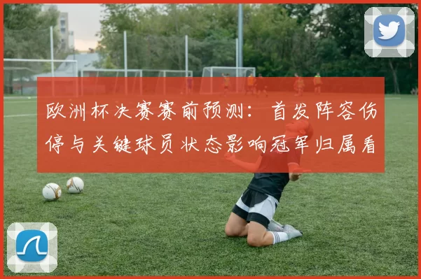欧洲杯决赛赛前预测：首发阵容伤停与关键球员状态影响冠军归属看点