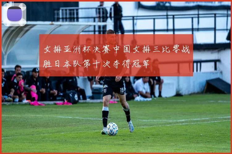 女排亚洲杯决赛中国女排三比零战胜日本队第十次夺得冠军