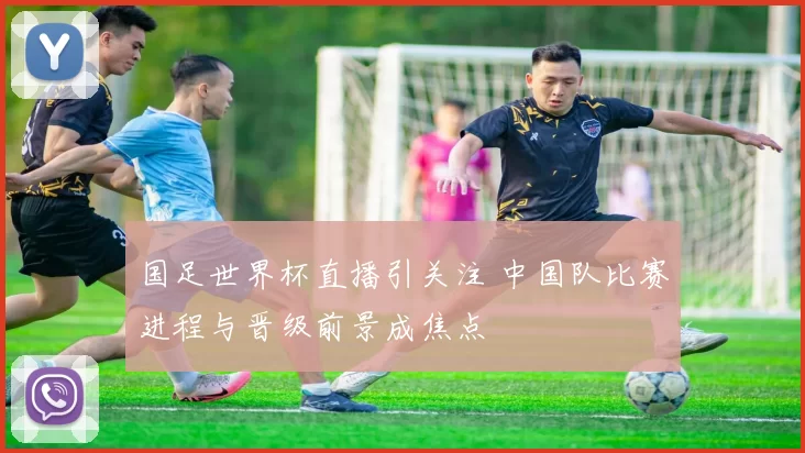 国足世界杯直播引关注 中国队比赛进程与晋级前景成焦点
