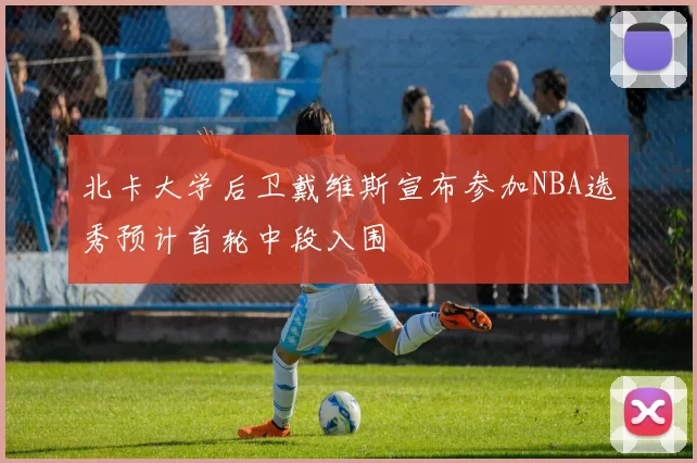 北卡大学后卫戴维斯宣布参加NBA选秀预计首轮中段入围