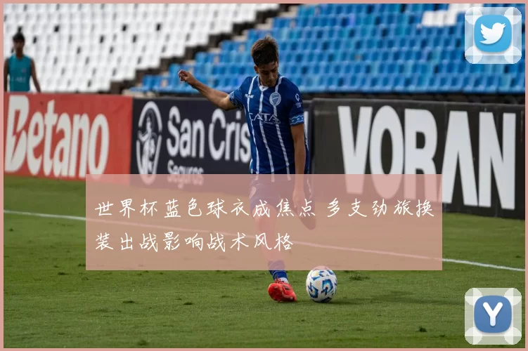 世界杯蓝色球衣成焦点 多支劲旅换装出战影响战术风格