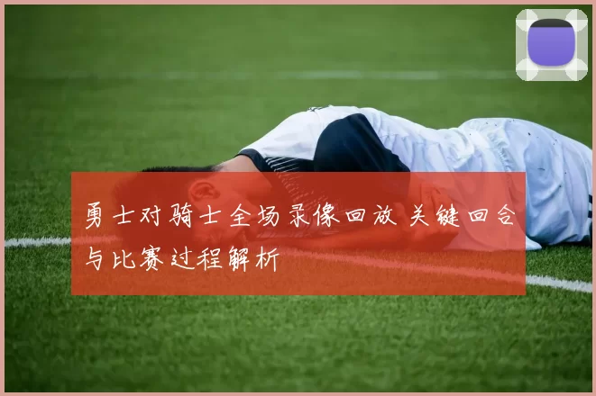 勇士对骑士全场录像回放 关键回合与比赛过程解析