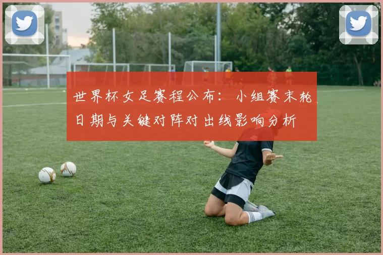 世界杯女足赛程公布：小组赛末轮日期与关键对阵对出线影响分析