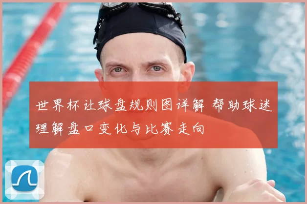世界杯让球盘规则图详解 帮助球迷理解盘口变化与比赛走向