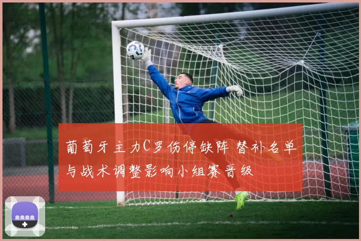 葡萄牙主力C罗伤停缺阵 替补名单与战术调整影响小组赛晋级