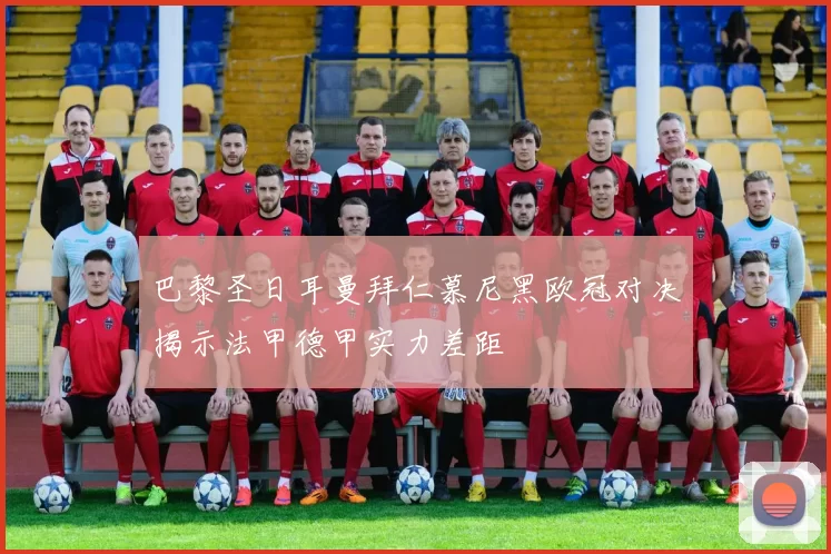 巴黎圣日耳曼拜仁慕尼黑欧冠对决揭示法甲德甲实力差距