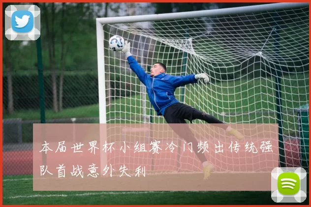 本届世界杯小组赛冷门频出传统强队首战意外失利