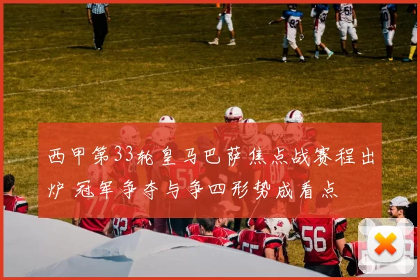 西甲第33轮皇马巴萨焦点战赛程出炉 冠军争夺与争四形势成看点