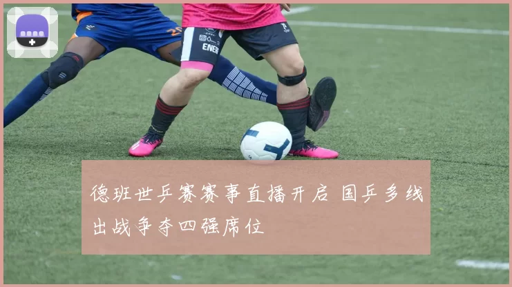 德班世乒赛赛事直播开启 国乒多线出战争夺四强席位